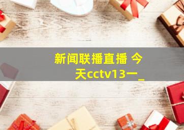 新闻联播直播 今天cctv13一_